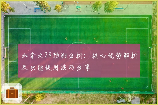 加拿大28预测分析：核心优势解析及功能使用技巧分享