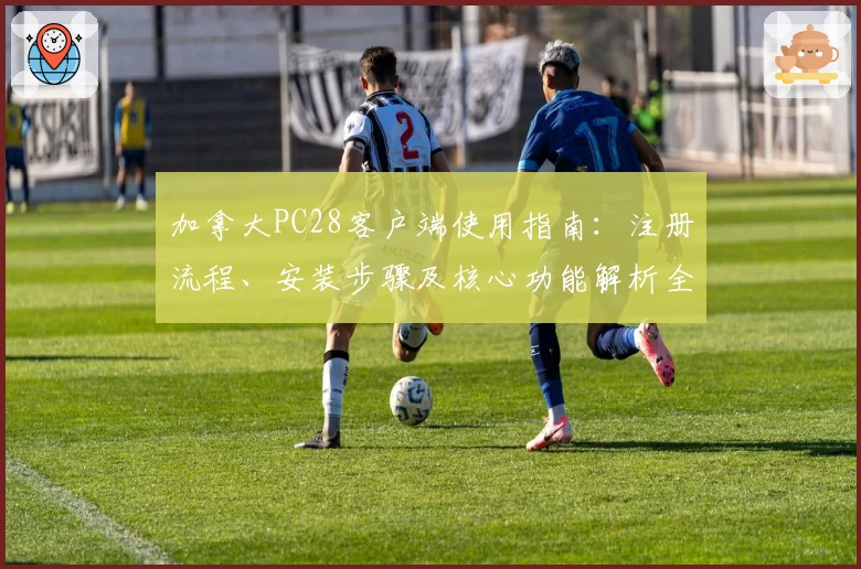 加拿大PC28客户端使用指南:注册流程、安装步骤及核心功能解析全面解读