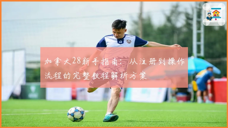 加拿大28新手指南：从注册到操作流程的完整教程解析方案