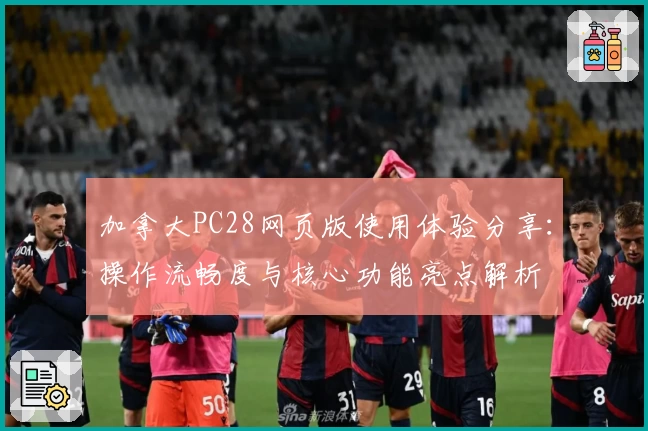 加拿大PC28网页版使用体验分享：操作流畅度与核心功能亮点解析