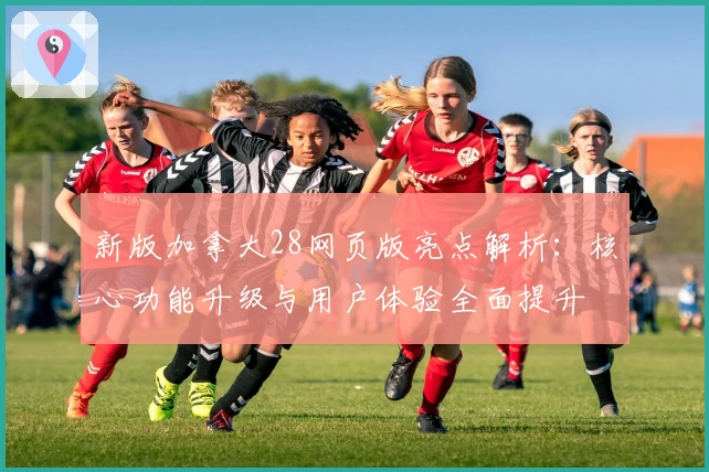 新版加拿大28网页版亮点解析：核心功能升级与用户体验全面提升