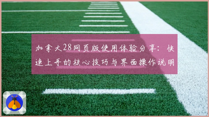 加拿大28网页版使用体验分享:快速上手的核心技巧与界面操作说明