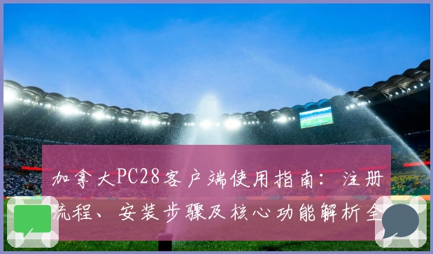 加拿大PC28客户端使用指南：注册流程、安装步骤及核心功能解析全面解读