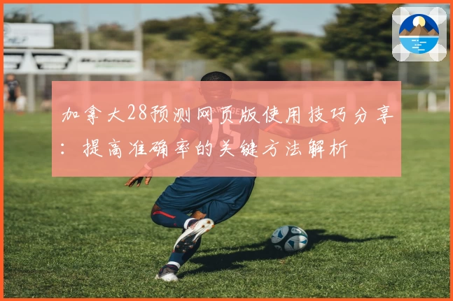 加拿大28预测网页版使用技巧分享：提高准确率的关键方法解析