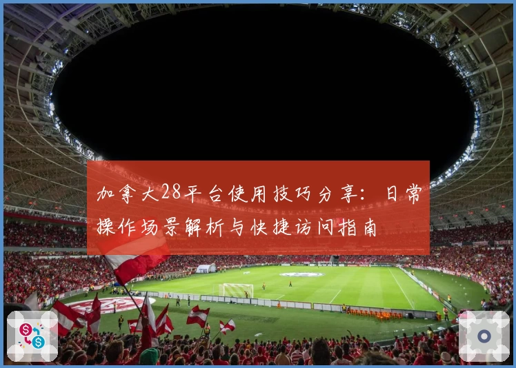 加拿大28平台使用技巧分享：日常操作场景解析与快捷访问指南