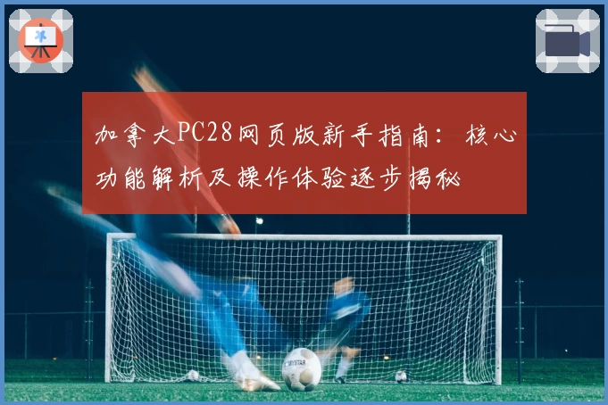加拿大PC28网页版新手指南：核心功能解析及操作体验逐步揭秘