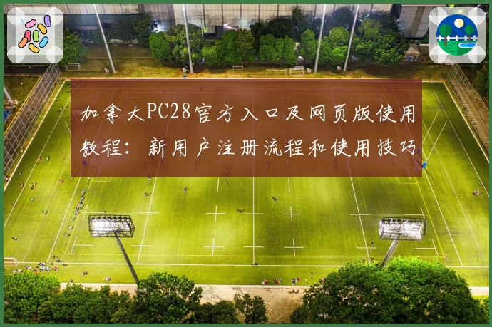 加拿大PC28官方入口及网页版使用教程：新用户注册流程和使用技巧解析