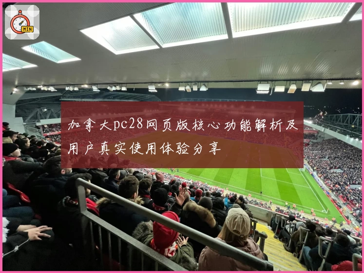 加拿大pc28网页版核心功能解析及用户真实使用体验分享