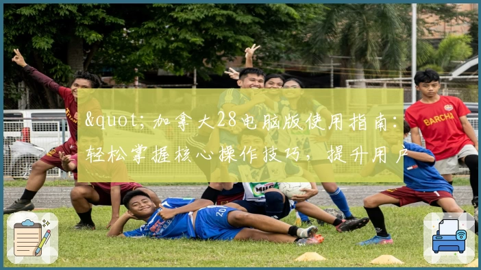 "加拿大28电脑版使用指南:轻松掌握核心操作技巧,提升用户体验"