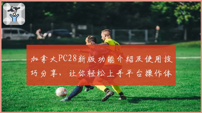 加拿大PC28新版功能介绍及使用技巧分享，让你轻松上手平台操作体验
