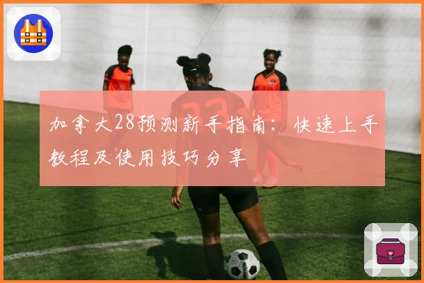 加拿大28预测新手指南:快速上手教程及使用技巧分享