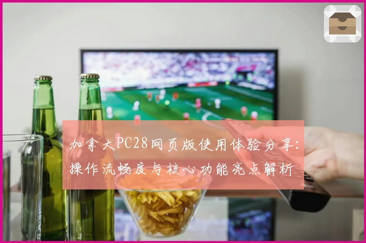 加拿大PC28网页版使用体验分享:操作流畅度与核心功能亮点解析
