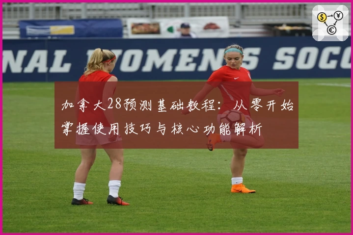 加拿大28预测基础教程：从零开始掌握使用技巧与核心功能解析