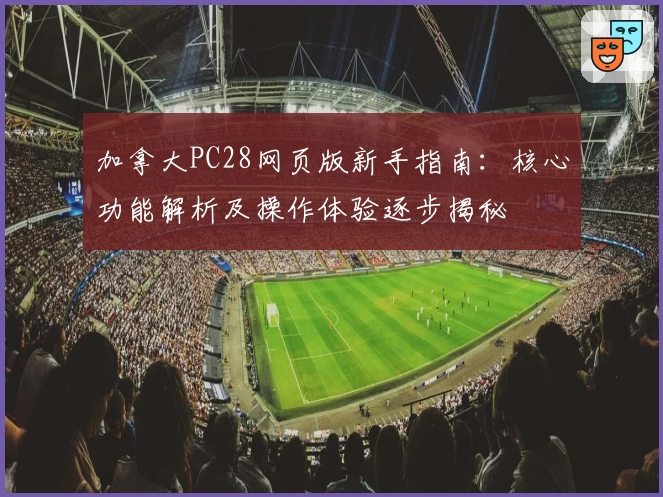 加拿大PC28网页版新手指南：核心功能解析及操作体验逐步揭秘