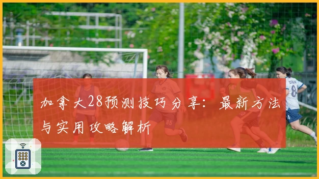 加拿大28预测技巧分享：最新方法与实用攻略解析