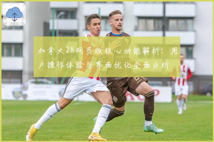 加拿大28网页版核心功能解析：用户操作体验与界面优化全面分析