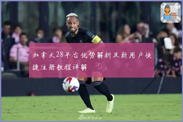 加拿大28平台优势解析及新用户快捷注册教程详解