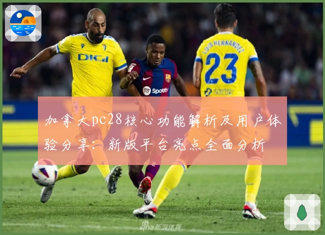 加拿大pc28核心功能解析及用户体验分享：新版平台亮点全面分析