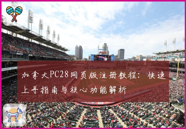 加拿大PC28网页版注册教程：快速上手指南与核心功能解析