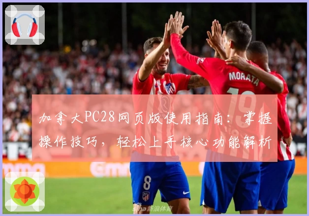 加拿大PC28网页版使用指南：掌握操作技巧，轻松上手核心功能解析