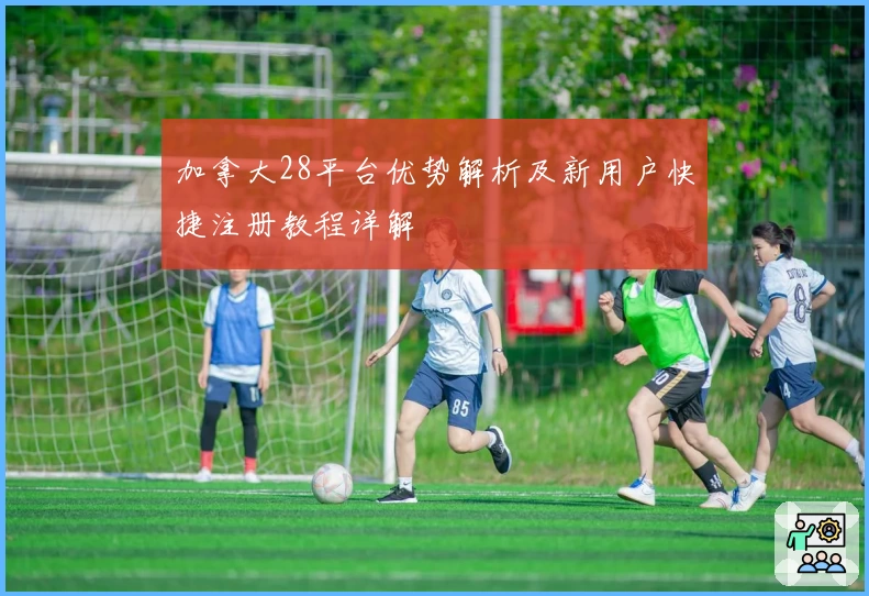 加拿大28平台优势解析及新用户快捷注册教程详解