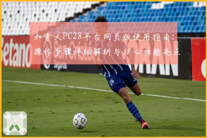 加拿大PC28平台网页版使用指南：操作步骤详细解析与核心功能亮点分享